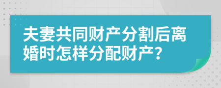 夫妻共同財(cái)產(chǎn)分割后離婚時(shí)怎樣分配財(cái)產(chǎn)？
