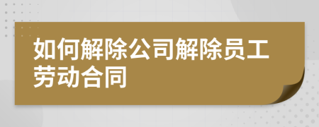 如何解除公司解除員工勞動(dòng)合同