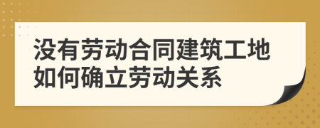 沒有勞動合同建筑工地如何確立勞動關(guān)系
