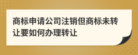 商標(biāo)申請(qǐng)公司注銷但商標(biāo)未轉(zhuǎn)讓要如何辦理轉(zhuǎn)讓
