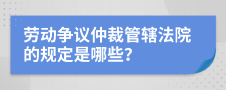 勞動爭議仲裁管轄法院的規(guī)定是哪些？
