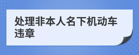 處理非本人名下機(jī)動車違章
