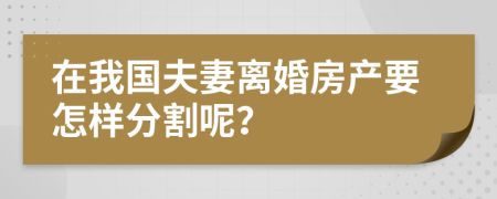 在我國夫妻離婚房產(chǎn)要怎樣分割呢？
