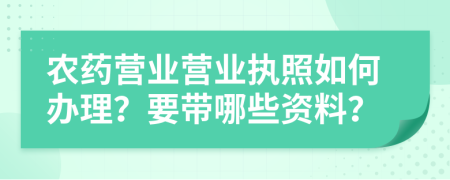 農(nóng)藥營(yíng)業(yè)營(yíng)業(yè)執(zhí)照如何辦理？要帶哪些資料？