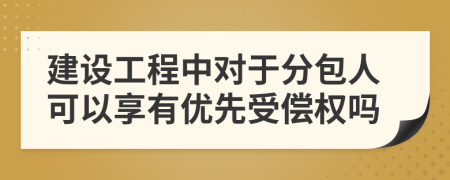 建設(shè)工程中對(duì)于分包人可以享有優(yōu)先受償權(quán)嗎