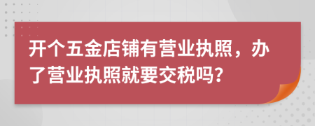 開個(gè)五金店鋪有營業(yè)執(zhí)照，辦了營業(yè)執(zhí)照就要交稅嗎？