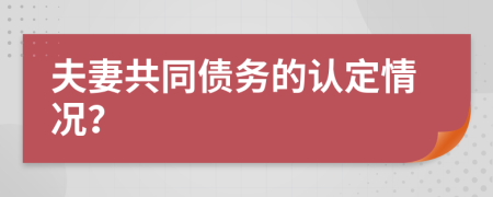 夫妻共同債務(wù)的認(rèn)定情況？