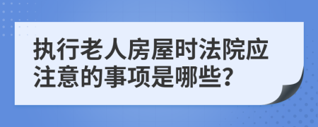 執(zhí)行老人房屋時(shí)法院應(yīng)注意的事項(xiàng)是哪些？