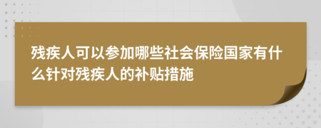 殘疾人可以參加哪些社會(huì)保險(xiǎn)國(guó)家有什么針對(duì)殘疾人的補(bǔ)貼措施