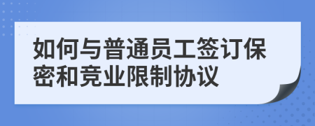 如何與普通員工簽訂保密和競(jìng)業(yè)限制協(xié)議