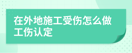在外地施工受傷怎么做工傷認(rèn)定