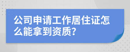 公司申請(qǐng)工作居住證怎么能拿到資質(zhì)？