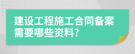 建設(shè)工程施工合同備案需要哪些資料?