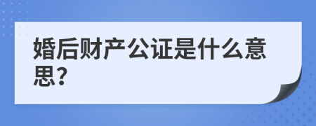 婚后財產(chǎn)公證是什么意思?