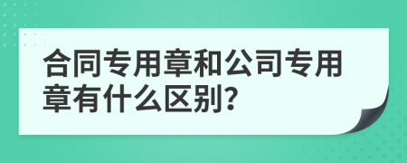 合同專用章和公司專用章有什么區(qū)別？