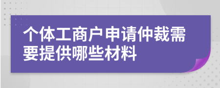 個體工商戶申請仲裁需要提供哪些材料