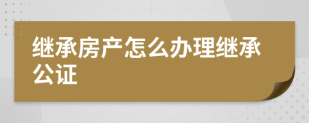 繼承房產(chǎn)怎么辦理繼承公證