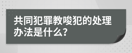 共同犯罪教唆犯的處理辦法是什么？