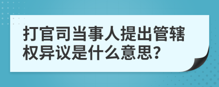 打官司當事人提出管轄權異議是什么意思？