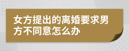 女方提出的離婚要求男方不同意怎么辦