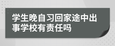 學(xué)生晚自習(xí)回家途中出事學(xué)校有責(zé)任嗎