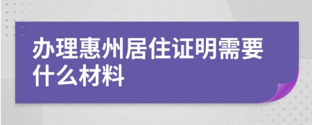 辦理惠州居住證明需要什么材料