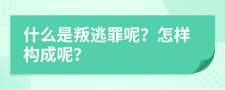 什么是叛逃罪呢？怎樣構成呢？