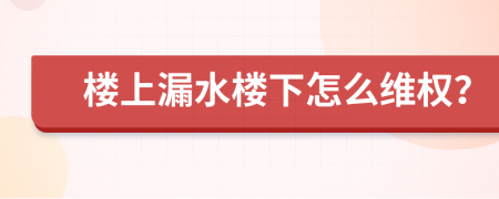 樓上漏水樓下怎么維權(quán)？