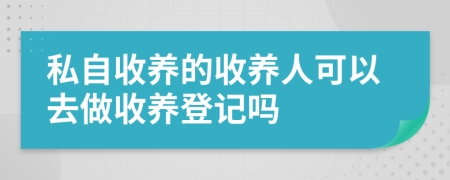 私自收養(yǎng)的收養(yǎng)人可以去做收養(yǎng)登記嗎