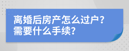 離婚后房產(chǎn)怎么過(guò)戶？需要什么手續(xù)？