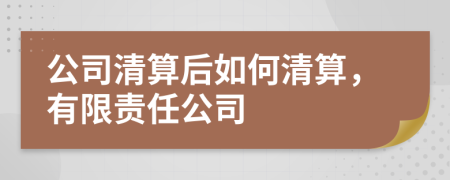 公司清算后如何清算，有限責(zé)任公司