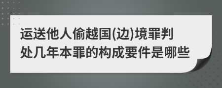 運(yùn)送他人偷越國(guó)(邊)境罪判處幾年本罪的構(gòu)成要件是哪些