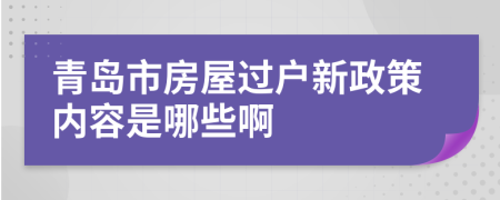 青島市房屋過戶新政策內(nèi)容是哪些啊