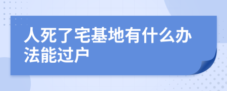 人死了宅基地有什么辦法能過戶