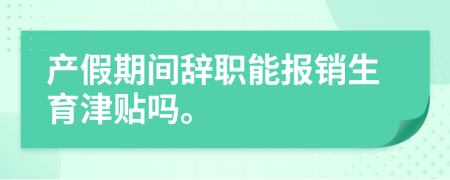 產(chǎn)假期間辭職能報(bào)銷生育津貼嗎。