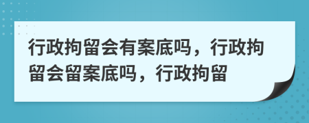 行政拘留會有案底嗎，行政拘留會留案底嗎，行政拘留