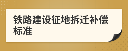 鐵路建設(shè)征地拆遷補(bǔ)償標(biāo)準(zhǔn)