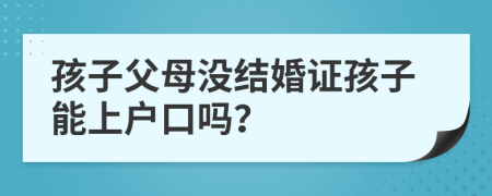 孩子父母沒結(jié)婚證孩子能上戶口嗎？