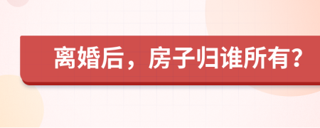 離婚后，房子歸誰所有？
