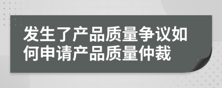 發(fā)生了產(chǎn)品質(zhì)量爭議如何申請產(chǎn)品質(zhì)量仲裁