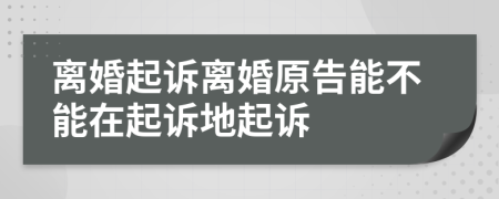 離婚起訴離婚原告能不能在起訴地起訴