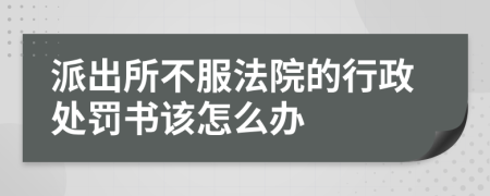 派出所不服法院的行政處罰書該怎么辦
