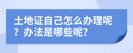 土地證自己怎么辦理呢？辦法是哪些呢？