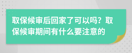 取保候?qū)徍蠡丶伊丝梢詥?？取保候?qū)徠陂g有什么要注意的