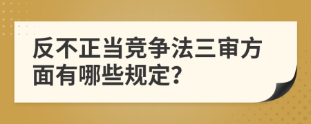 反不正當(dāng)競(jìng)爭(zhēng)法三審方面有哪些規(guī)定？