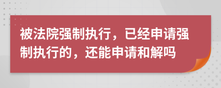 被法院強制執(zhí)行，已經(jīng)申請強制執(zhí)行的，還能申請和解嗎