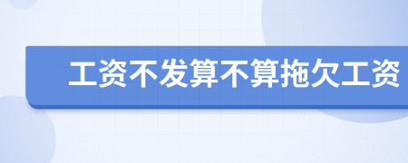 工資不發(fā)算不算拖欠工資