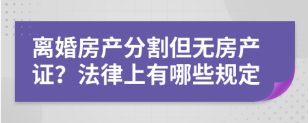 離婚房產(chǎn)分割但無房產(chǎn)證？法律上有哪些規(guī)定
