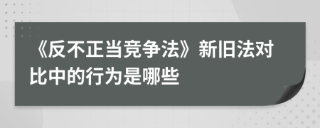 《反不正當(dāng)競爭法》新舊法對比中的行為是哪些
