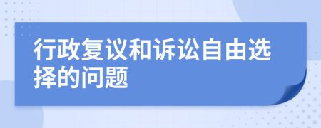 行政復(fù)議和訴訟自由選擇的問題